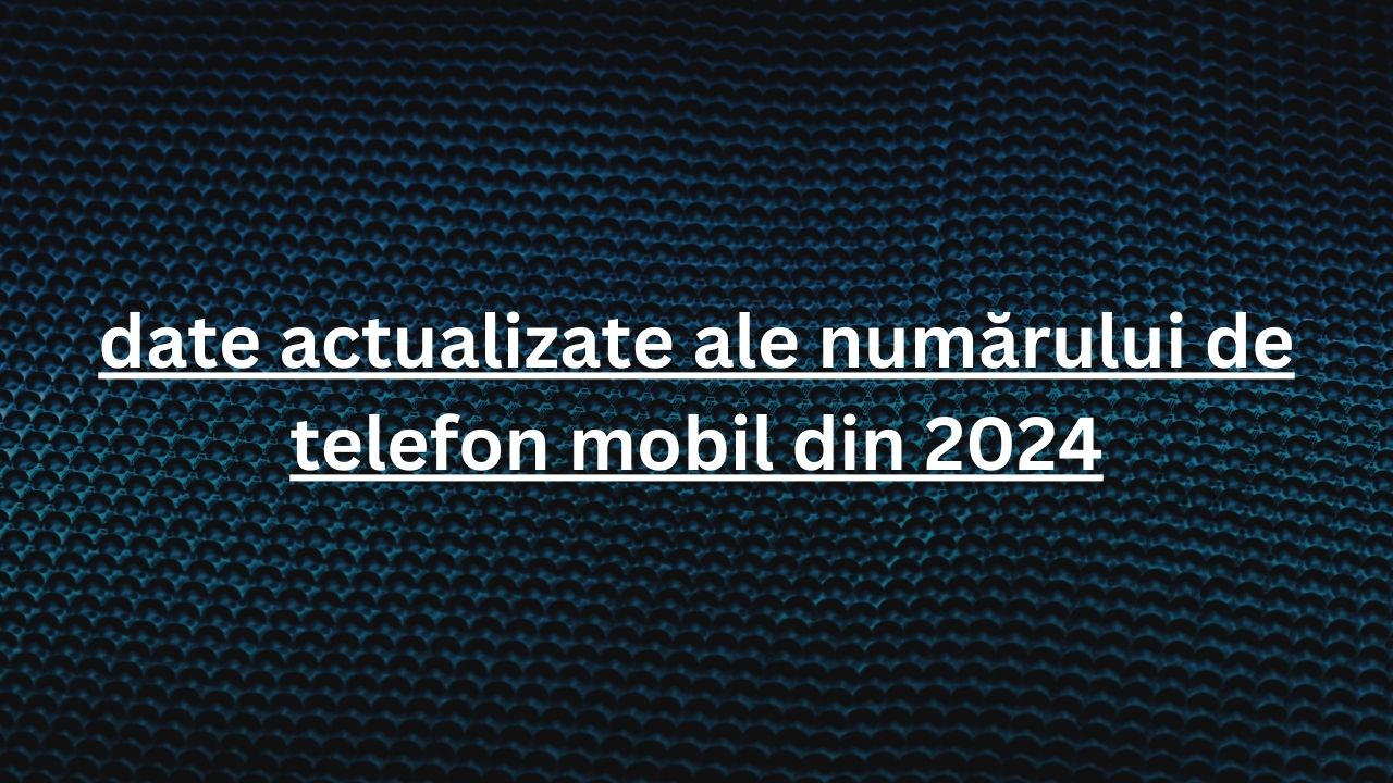 date actualizate ale numărului de telefon mobil din 2024